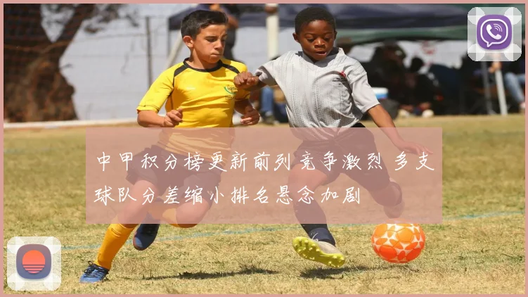 中甲积分榜更新前列竞争激烈 多支球队分差缩小排名悬念加剧