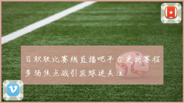 日职联比赛线直播吧平台更新赛程多场焦点战引发球迷关注