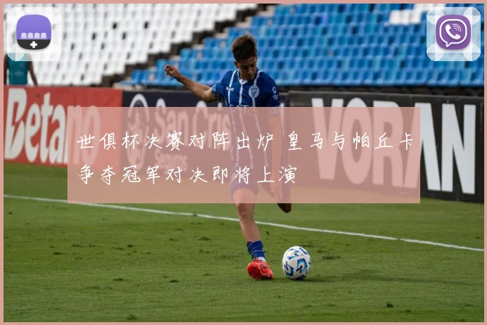 世俱杯决赛对阵出炉 皇马与帕丘卡争夺冠军对决即将上演