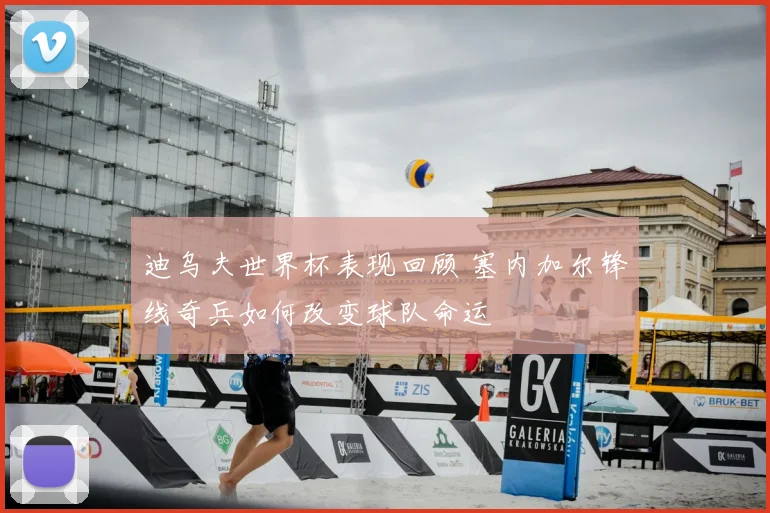 迪乌夫世界杯表现回顾 塞内加尔锋线奇兵如何改变球队命运