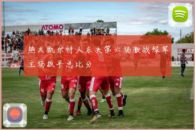热火凯尔特人东决第六场激战绿军主场扳平总比分