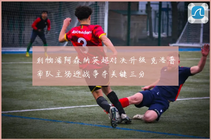 利物浦阿森纳英超对决升级 克洛普率队主场迎战争夺关键三分