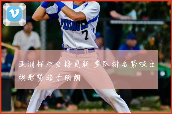 亚洲杯积分榜更新 多队排名紧咬出线形势趋于明朗