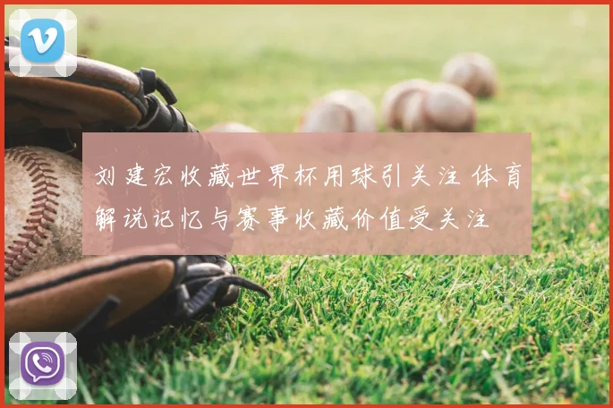 刘建宏收藏世界杯用球引关注 体育解说记忆与赛事收藏价值受关注