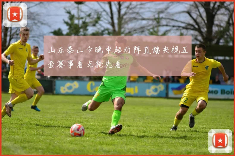 山东泰山今晚中超对阵直播央视五套赛事看点抢先看