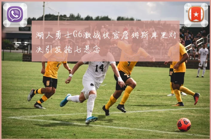 湖人勇士G6激战收官詹姆斯库里对决引发抢七悬念