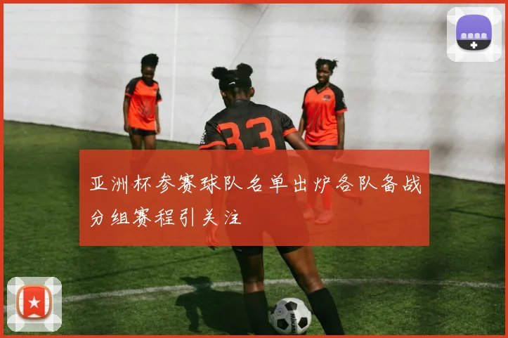 亚洲杯参赛球队名单出炉各队备战分组赛程引关注