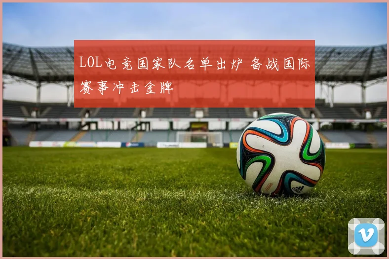 LOL电竞国家队名单出炉 备战国际赛事冲击金牌