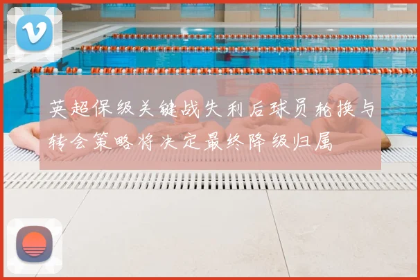 英超保级关键战失利后球员轮换与转会策略将决定最终降级归属