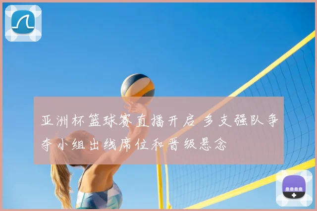 亚洲杯篮球赛直播开启 多支强队争夺小组出线席位和晋级悬念