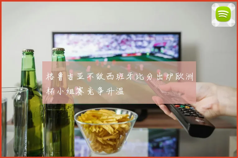 格鲁吉亚不敌西班牙比分出炉欧洲杯小组赛竞争升温