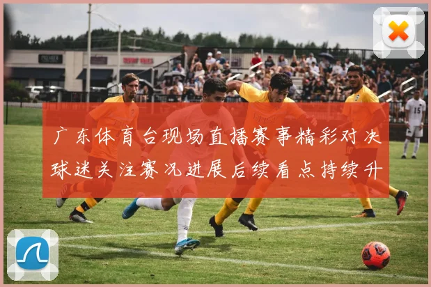 广东体育台现场直播赛事精彩对决球迷关注赛况进展后续看点持续升温