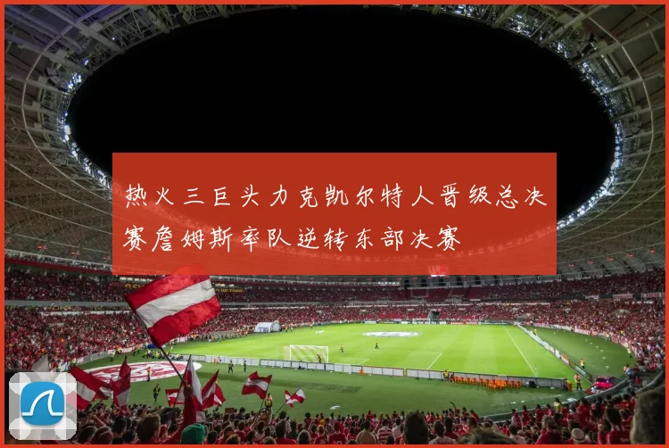 热火三巨头力克凯尔特人晋级总决赛詹姆斯率队逆转东部决赛