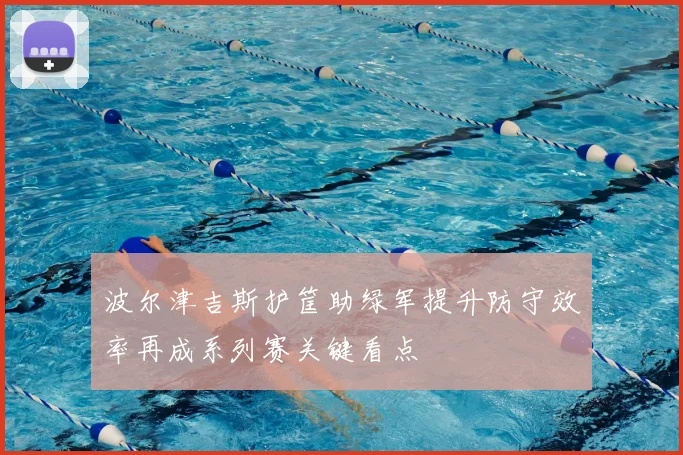 波尔津吉斯护筐助绿军提升防守效率再成系列赛关键看点