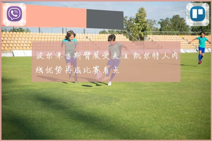 波尔津吉斯臂展受关注 凯尔特人内线优势再成比赛看点