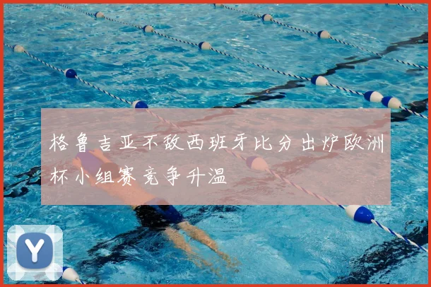 格鲁吉亚不敌西班牙比分出炉欧洲杯小组赛竞争升温