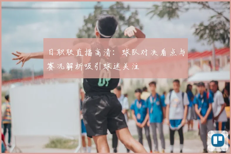 日职联直播高清：球队对决看点与赛况解析吸引球迷关注