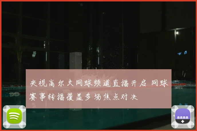 央视高尔夫网球频道直播开启 网球赛事转播覆盖多场焦点对决