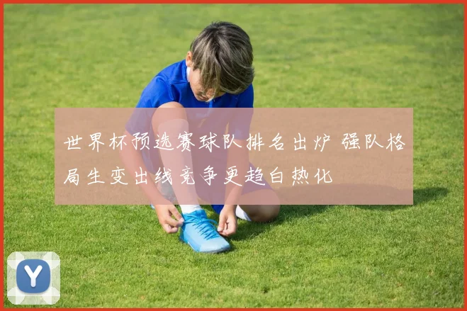 世界杯预选赛球队排名出炉 强队格局生变出线竞争更趋白热化