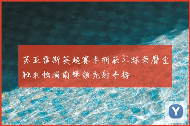 苏亚雷斯英超赛季斩获31球荣膺金靴利物浦前锋领先射手榜