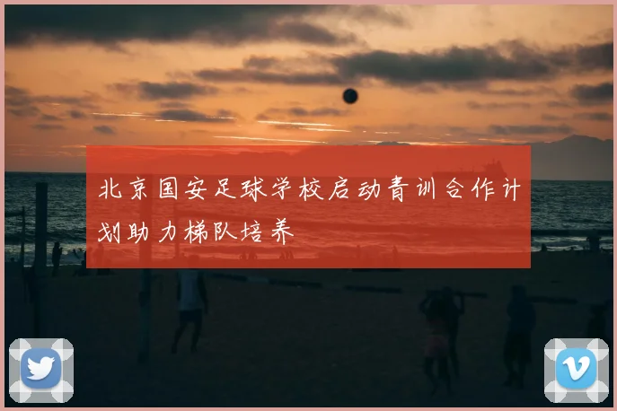 北京国安足球学校启动青训合作计划助力梯队培养