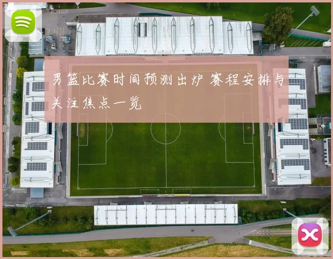 男篮比赛时间预测出炉 赛程安排与关注焦点一览