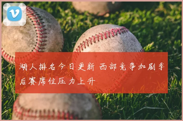 湖人排名今日更新 西部竞争加剧季后赛席位压力上升