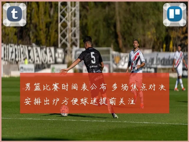 男篮比赛时间表公布 多场焦点对决安排出炉方便球迷提前关注