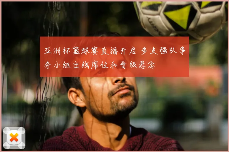 亚洲杯篮球赛直播开启 多支强队争夺小组出线席位和晋级悬念