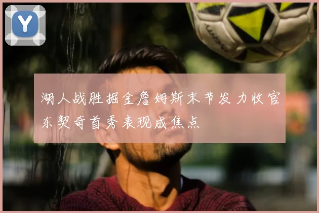 湖人战胜掘金詹姆斯末节发力收官东契奇首秀表现成焦点