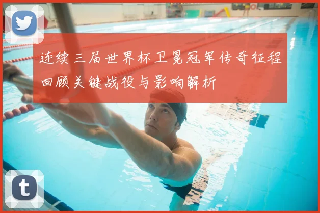 连续三届世界杯卫冕冠军传奇征程回顾关键战役与影响解析