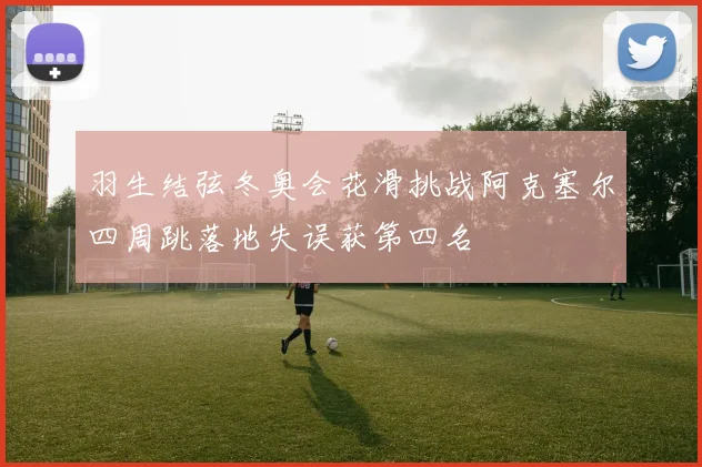 羽生结弦冬奥会花滑挑战阿克塞尔四周跳落地失误获第四名
