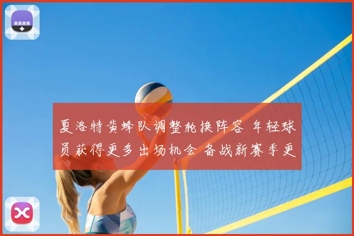 夏洛特黄蜂队调整轮换阵容 年轻球员获得更多出场机会 备战新赛季更受关注