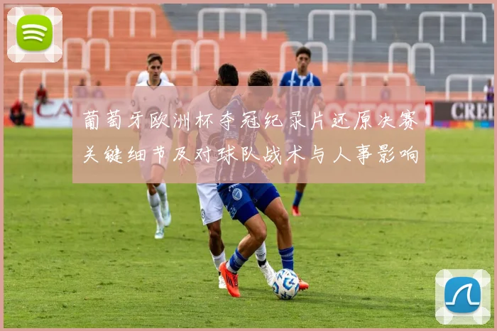 葡萄牙欧洲杯夺冠纪录片还原决赛关键细节及对球队战术与人事影响