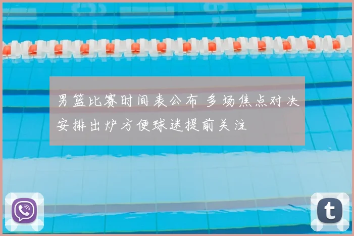 男篮比赛时间表公布 多场焦点对决安排出炉方便球迷提前关注