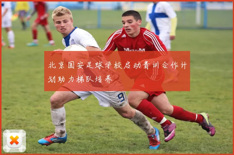 北京国安足球学校启动青训合作计划助力梯队培养