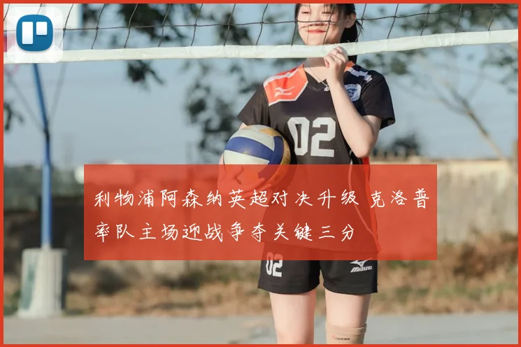 利物浦阿森纳英超对决升级 克洛普率队主场迎战争夺关键三分
