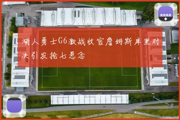 湖人勇士G6激战收官詹姆斯库里对决引发抢七悬念