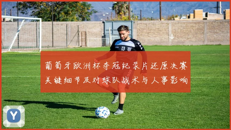 葡萄牙欧洲杯夺冠纪录片还原决赛关键细节及对球队战术与人事影响