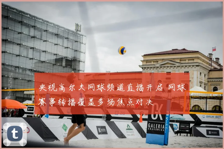央视高尔夫网球频道直播开启 网球赛事转播覆盖多场焦点对决