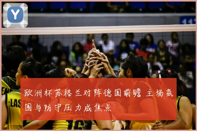 欧洲杯苏格兰对阵德国前瞻 主场氛围与防守压力成焦点