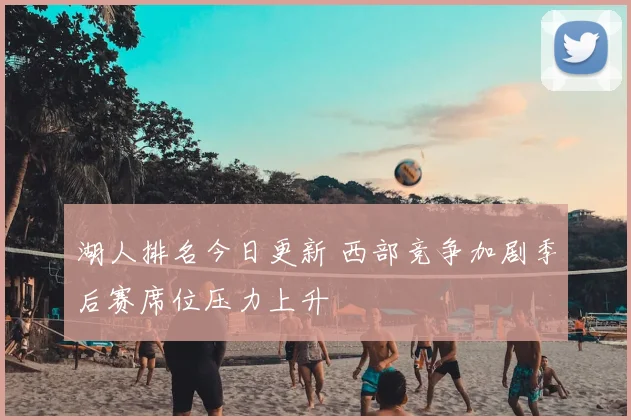 湖人排名今日更新 西部竞争加剧季后赛席位压力上升