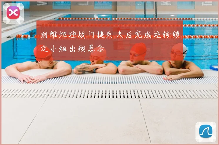 利维坦迎战门捷列夫后完成逆转锁定小组出线悬念