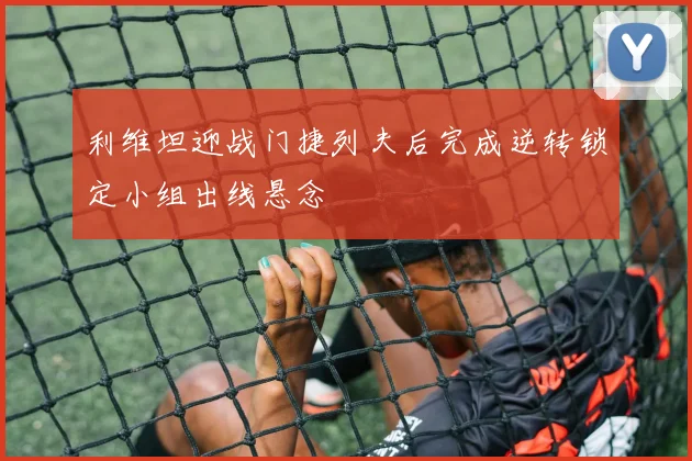 利维坦迎战门捷列夫后完成逆转锁定小组出线悬念