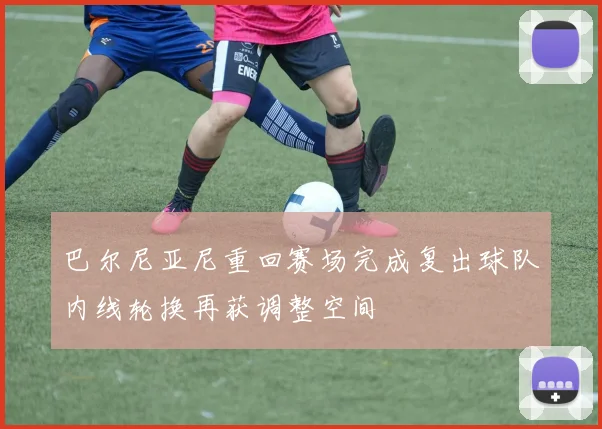 巴尔尼亚尼重回赛场完成复出球队内线轮换再获调整空间
