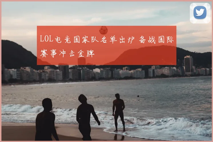 LOL电竞国家队名单出炉 备战国际赛事冲击金牌