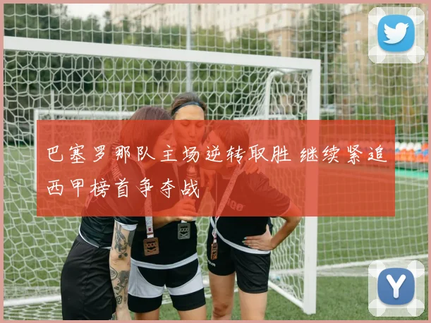 巴塞罗那队主场逆转取胜 继续紧追西甲榜首争夺战