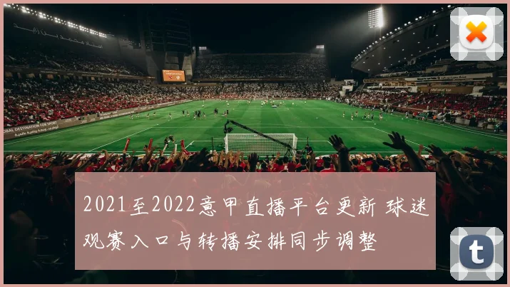 2021至2022意甲直播平台更新 球迷观赛入口与转播安排同步调整