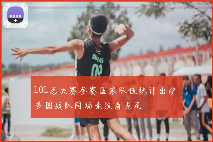 LOL总决赛参赛国家队伍统计出炉 多国战队同场竞技看点足