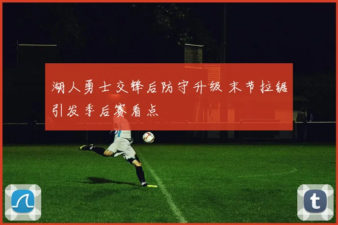 湖人勇士交锋后防守升级 末节拉锯引发季后赛看点